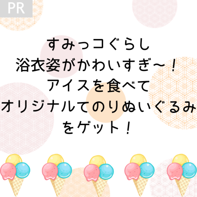 【すみっコ】たちの浴衣姿がかわいすぎ～…！アイスを食べてオリジナルてのりぬいぐるみを今すぐゲットすべし！